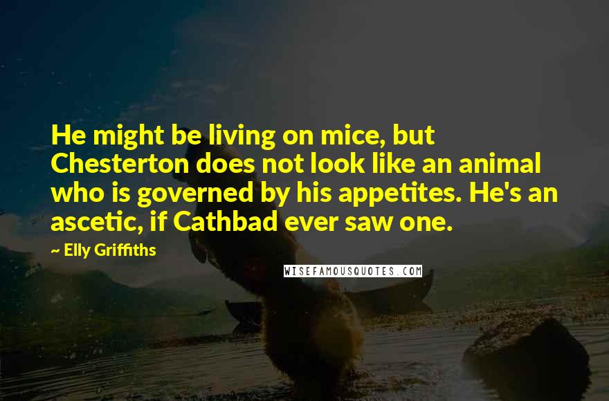 Elly Griffiths Quotes: He might be living on mice, but Chesterton does not look like an animal who is governed by his appetites. He's an ascetic, if Cathbad ever saw one.