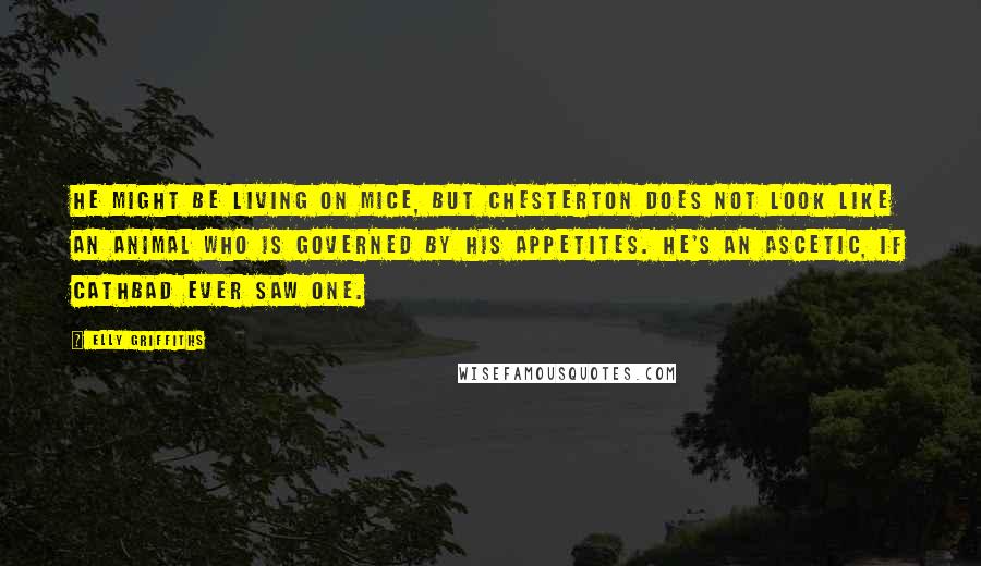Elly Griffiths Quotes: He might be living on mice, but Chesterton does not look like an animal who is governed by his appetites. He's an ascetic, if Cathbad ever saw one.