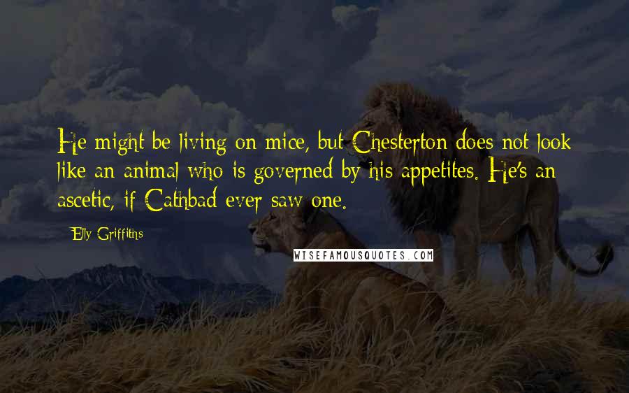 Elly Griffiths Quotes: He might be living on mice, but Chesterton does not look like an animal who is governed by his appetites. He's an ascetic, if Cathbad ever saw one.