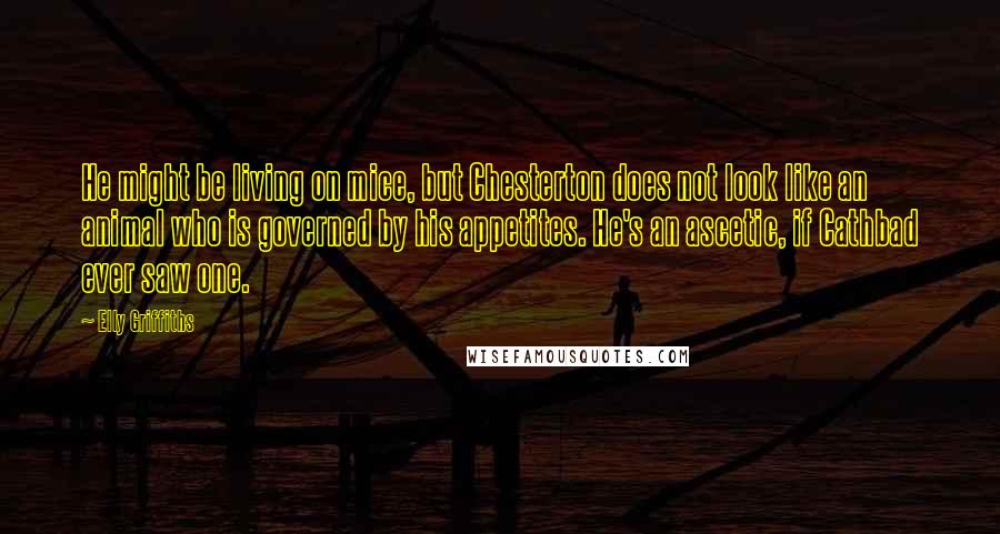 Elly Griffiths Quotes: He might be living on mice, but Chesterton does not look like an animal who is governed by his appetites. He's an ascetic, if Cathbad ever saw one.