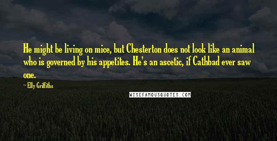 Elly Griffiths Quotes: He might be living on mice, but Chesterton does not look like an animal who is governed by his appetites. He's an ascetic, if Cathbad ever saw one.