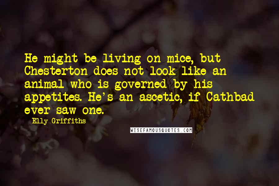 Elly Griffiths Quotes: He might be living on mice, but Chesterton does not look like an animal who is governed by his appetites. He's an ascetic, if Cathbad ever saw one.