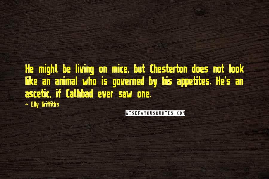 Elly Griffiths Quotes: He might be living on mice, but Chesterton does not look like an animal who is governed by his appetites. He's an ascetic, if Cathbad ever saw one.