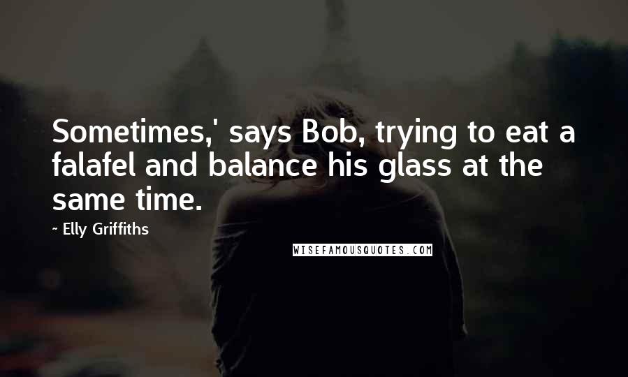 Elly Griffiths Quotes: Sometimes,' says Bob, trying to eat a falafel and balance his glass at the same time.