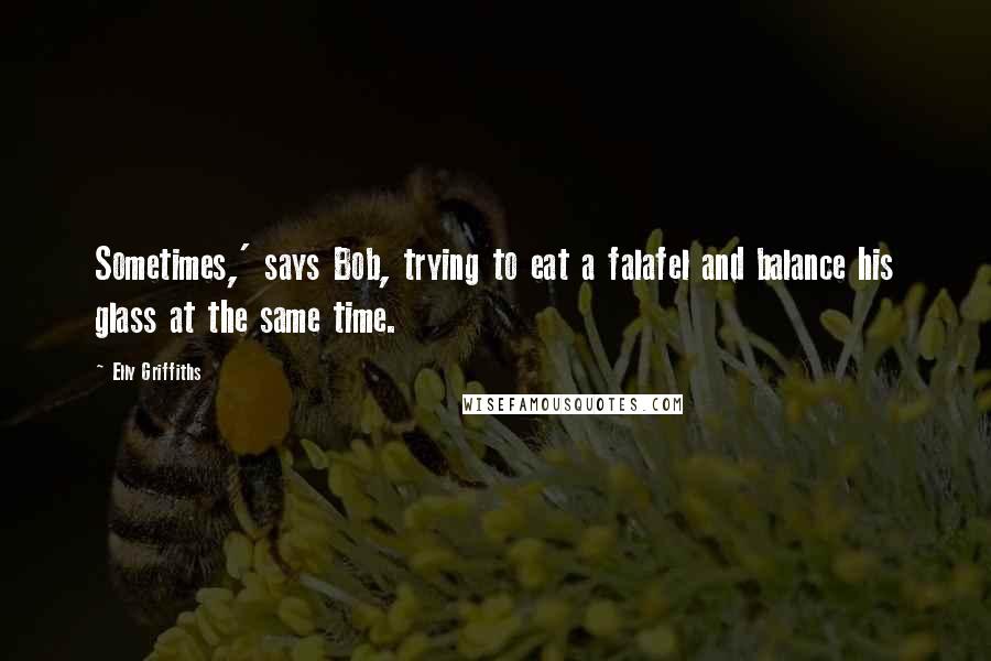 Elly Griffiths Quotes: Sometimes,' says Bob, trying to eat a falafel and balance his glass at the same time.