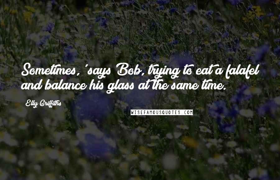 Elly Griffiths Quotes: Sometimes,' says Bob, trying to eat a falafel and balance his glass at the same time.