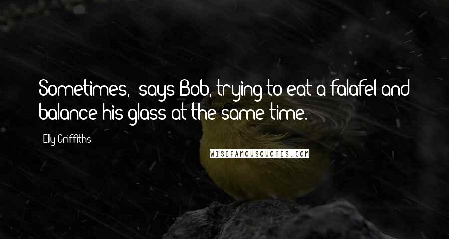 Elly Griffiths Quotes: Sometimes,' says Bob, trying to eat a falafel and balance his glass at the same time.