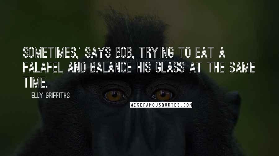 Elly Griffiths Quotes: Sometimes,' says Bob, trying to eat a falafel and balance his glass at the same time.