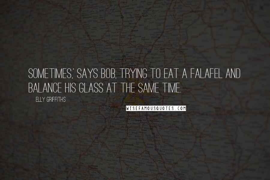 Elly Griffiths Quotes: Sometimes,' says Bob, trying to eat a falafel and balance his glass at the same time.