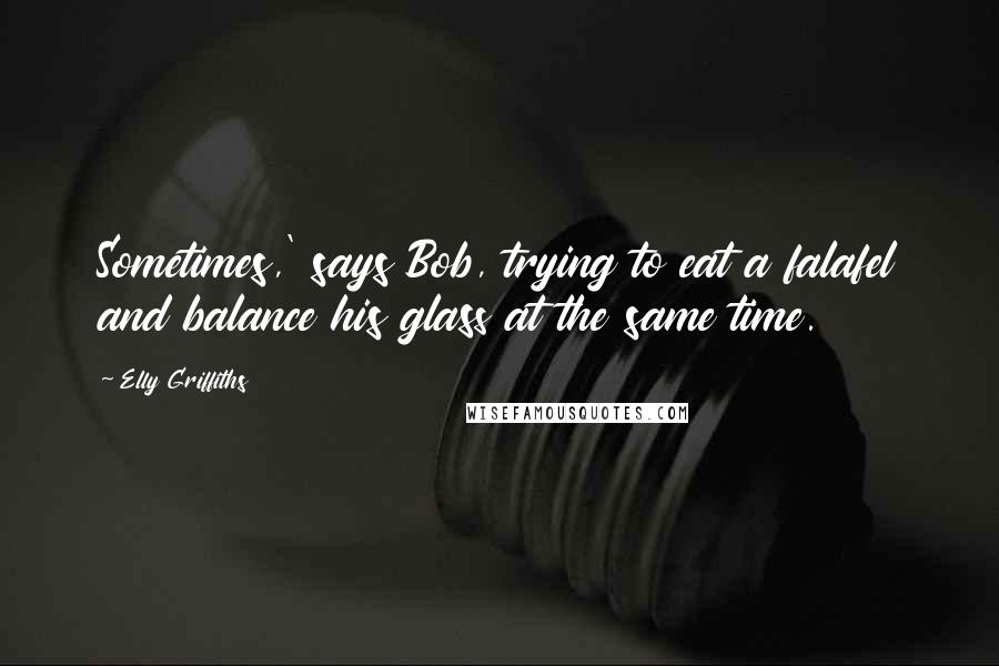 Elly Griffiths Quotes: Sometimes,' says Bob, trying to eat a falafel and balance his glass at the same time.