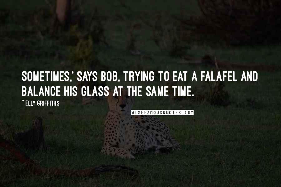 Elly Griffiths Quotes: Sometimes,' says Bob, trying to eat a falafel and balance his glass at the same time.