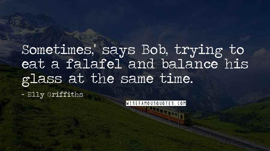 Elly Griffiths Quotes: Sometimes,' says Bob, trying to eat a falafel and balance his glass at the same time.