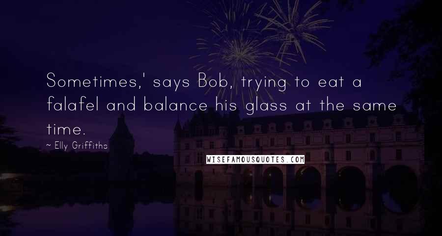 Elly Griffiths Quotes: Sometimes,' says Bob, trying to eat a falafel and balance his glass at the same time.