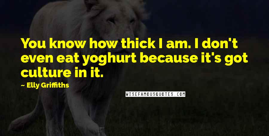 Elly Griffiths Quotes: You know how thick I am. I don't even eat yoghurt because it's got culture in it.