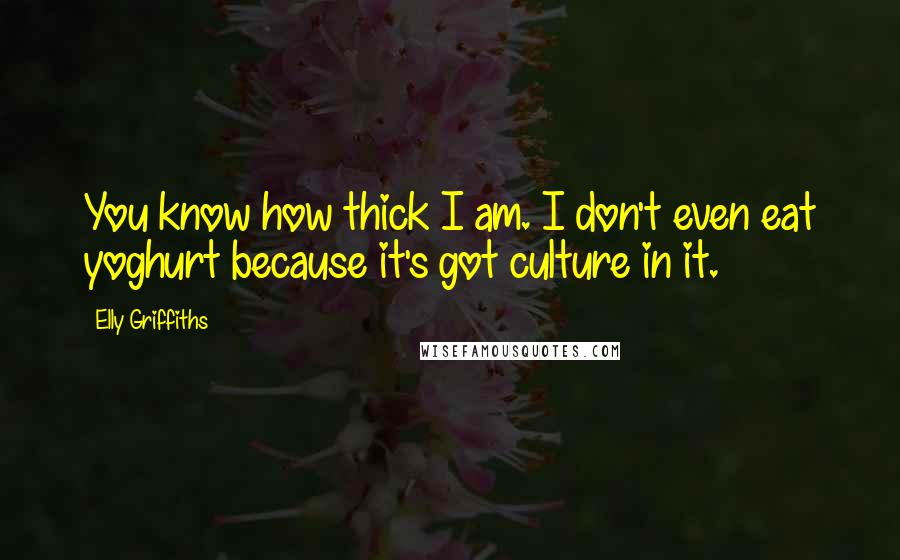 Elly Griffiths Quotes: You know how thick I am. I don't even eat yoghurt because it's got culture in it.