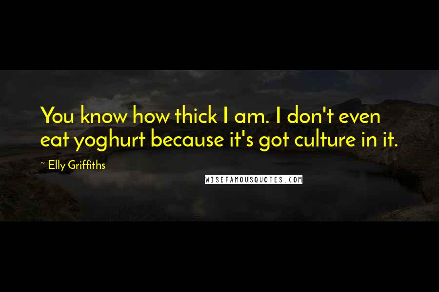 Elly Griffiths Quotes: You know how thick I am. I don't even eat yoghurt because it's got culture in it.