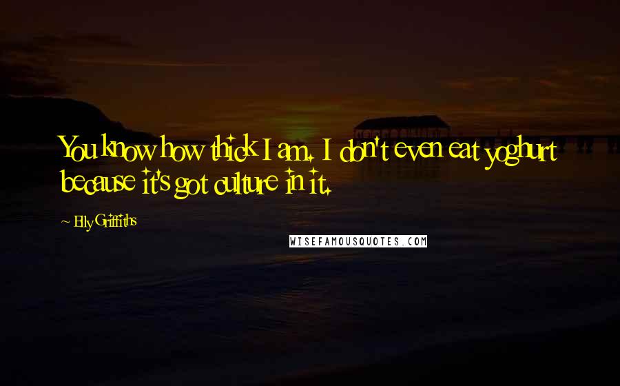 Elly Griffiths Quotes: You know how thick I am. I don't even eat yoghurt because it's got culture in it.