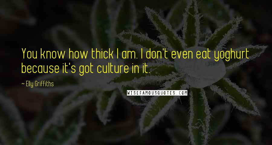 Elly Griffiths Quotes: You know how thick I am. I don't even eat yoghurt because it's got culture in it.