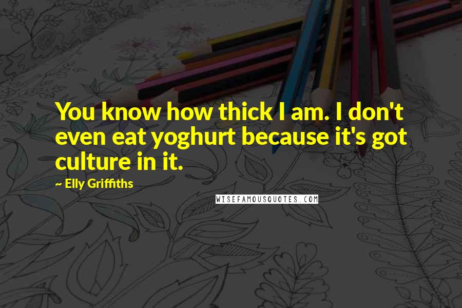 Elly Griffiths Quotes: You know how thick I am. I don't even eat yoghurt because it's got culture in it.