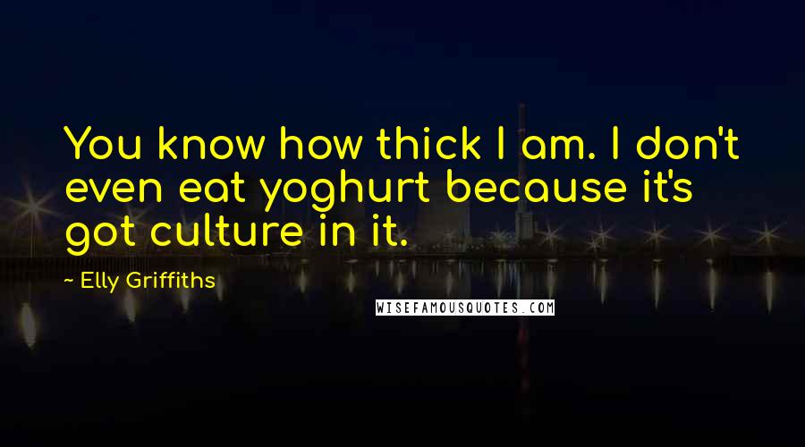 Elly Griffiths Quotes: You know how thick I am. I don't even eat yoghurt because it's got culture in it.