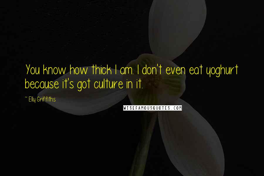 Elly Griffiths Quotes: You know how thick I am. I don't even eat yoghurt because it's got culture in it.