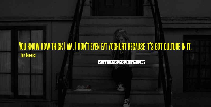 Elly Griffiths Quotes: You know how thick I am. I don't even eat yoghurt because it's got culture in it.