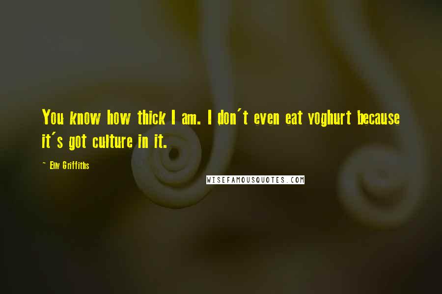 Elly Griffiths Quotes: You know how thick I am. I don't even eat yoghurt because it's got culture in it.