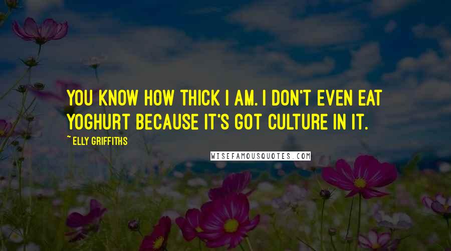 Elly Griffiths Quotes: You know how thick I am. I don't even eat yoghurt because it's got culture in it.