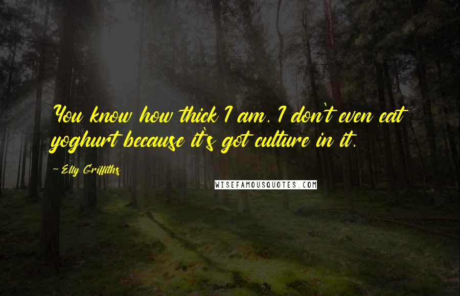 Elly Griffiths Quotes: You know how thick I am. I don't even eat yoghurt because it's got culture in it.