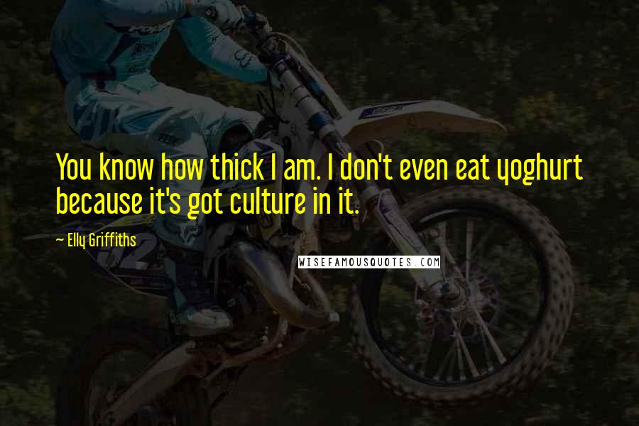 Elly Griffiths Quotes: You know how thick I am. I don't even eat yoghurt because it's got culture in it.
