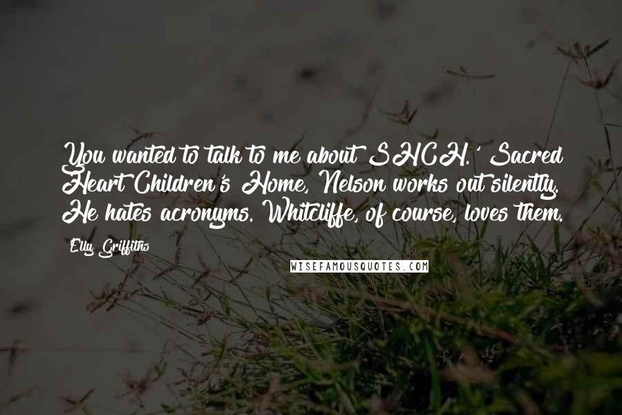 Elly Griffiths Quotes: You wanted to talk to me about SHCH.' Sacred Heart Children's Home, Nelson works out silently. He hates acronyms. Whitcliffe, of course, loves them.