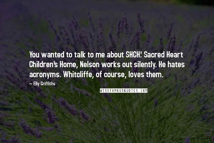 Elly Griffiths Quotes: You wanted to talk to me about SHCH.' Sacred Heart Children's Home, Nelson works out silently. He hates acronyms. Whitcliffe, of course, loves them.