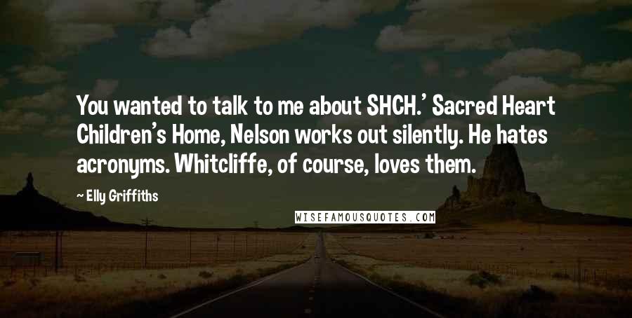 Elly Griffiths Quotes: You wanted to talk to me about SHCH.' Sacred Heart Children's Home, Nelson works out silently. He hates acronyms. Whitcliffe, of course, loves them.
