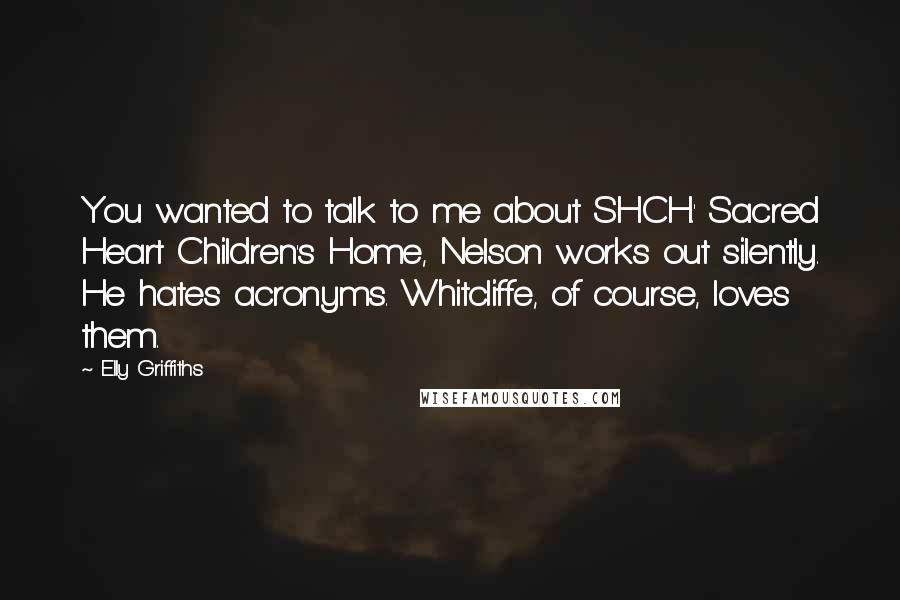 Elly Griffiths Quotes: You wanted to talk to me about SHCH.' Sacred Heart Children's Home, Nelson works out silently. He hates acronyms. Whitcliffe, of course, loves them.