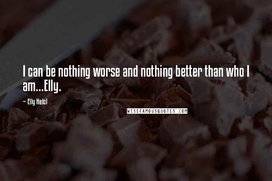 Elly Helcl Quotes: I can be nothing worse and nothing better than who I am...Elly.