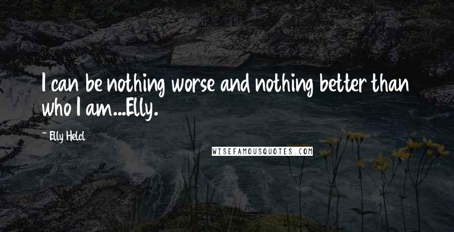 Elly Helcl Quotes: I can be nothing worse and nothing better than who I am...Elly.