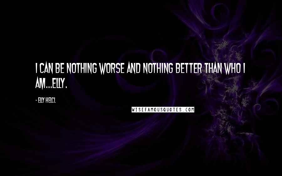 Elly Helcl Quotes: I can be nothing worse and nothing better than who I am...Elly.