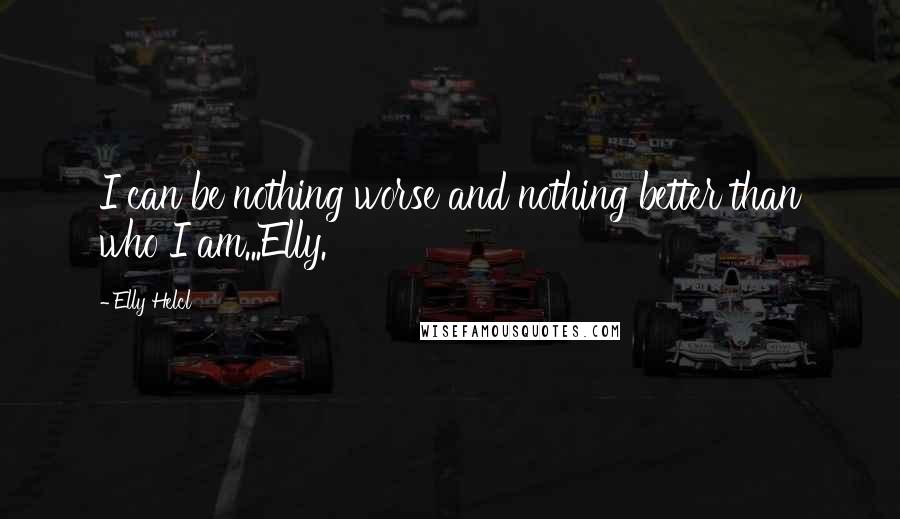 Elly Helcl Quotes: I can be nothing worse and nothing better than who I am...Elly.