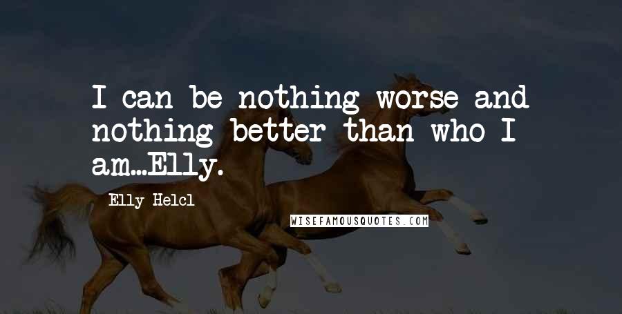 Elly Helcl Quotes: I can be nothing worse and nothing better than who I am...Elly.