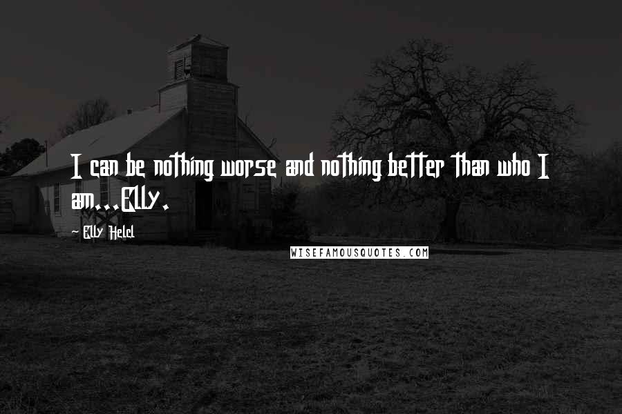 Elly Helcl Quotes: I can be nothing worse and nothing better than who I am...Elly.