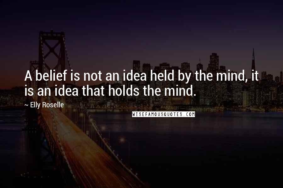 Elly Roselle Quotes: A belief is not an idea held by the mind, it is an idea that holds the mind.