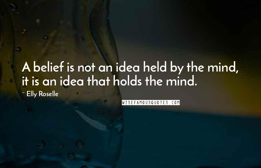 Elly Roselle Quotes: A belief is not an idea held by the mind, it is an idea that holds the mind.