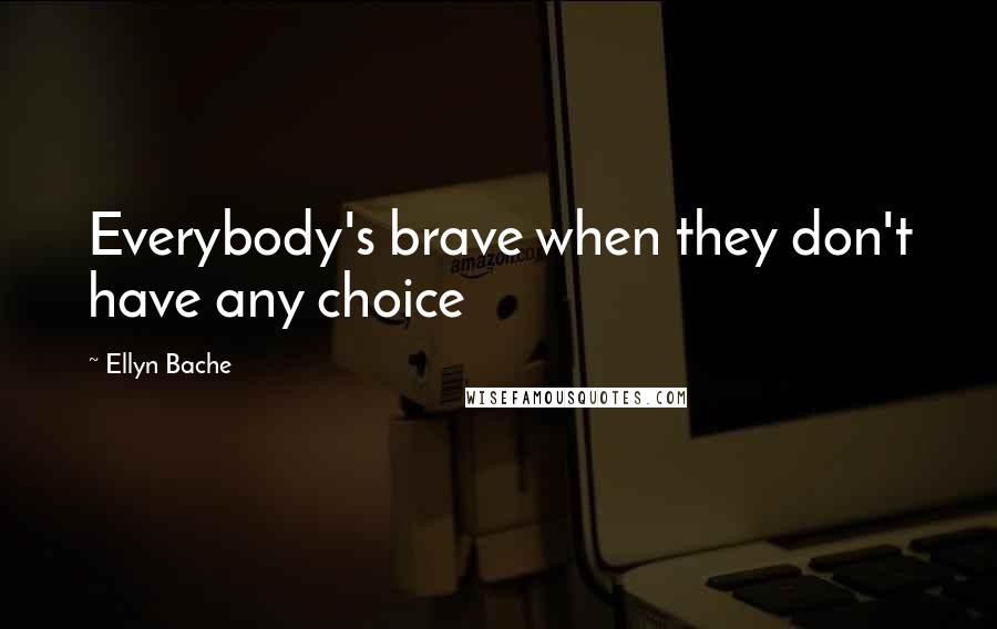 Ellyn Bache Quotes: Everybody's brave when they don't have any choice
