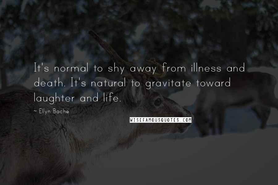 Ellyn Bache Quotes: It's normal to shy away from illness and death. It's natural to gravitate toward laughter and life.