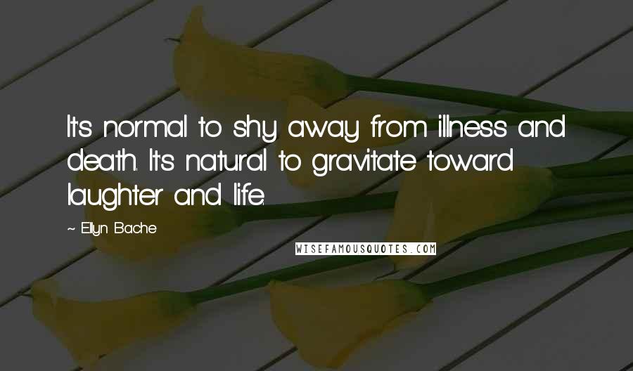 Ellyn Bache Quotes: It's normal to shy away from illness and death. It's natural to gravitate toward laughter and life.