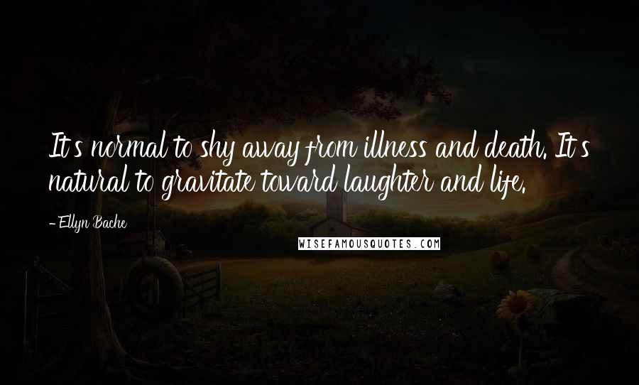 Ellyn Bache Quotes: It's normal to shy away from illness and death. It's natural to gravitate toward laughter and life.