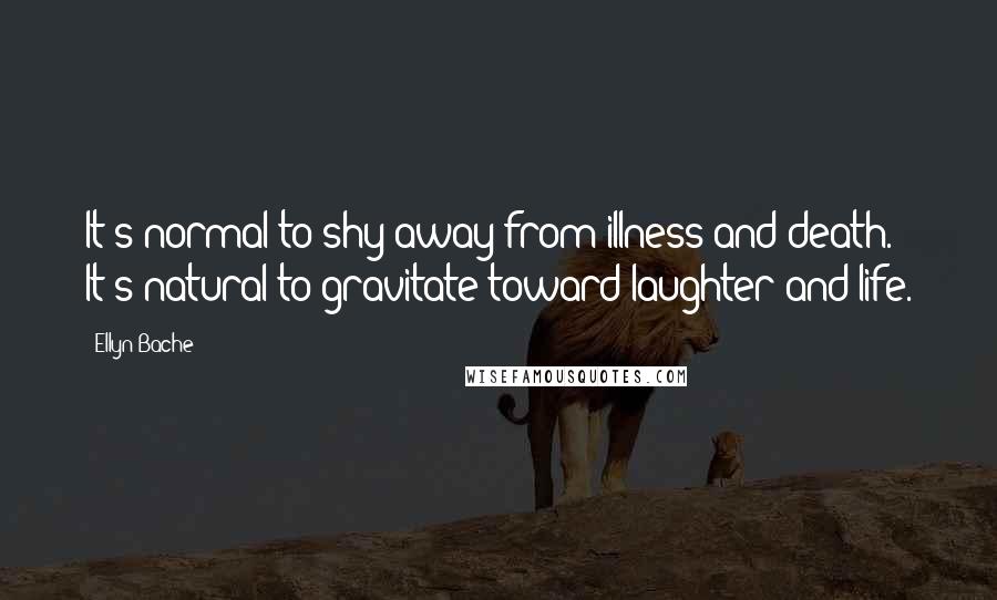 Ellyn Bache Quotes: It's normal to shy away from illness and death. It's natural to gravitate toward laughter and life.