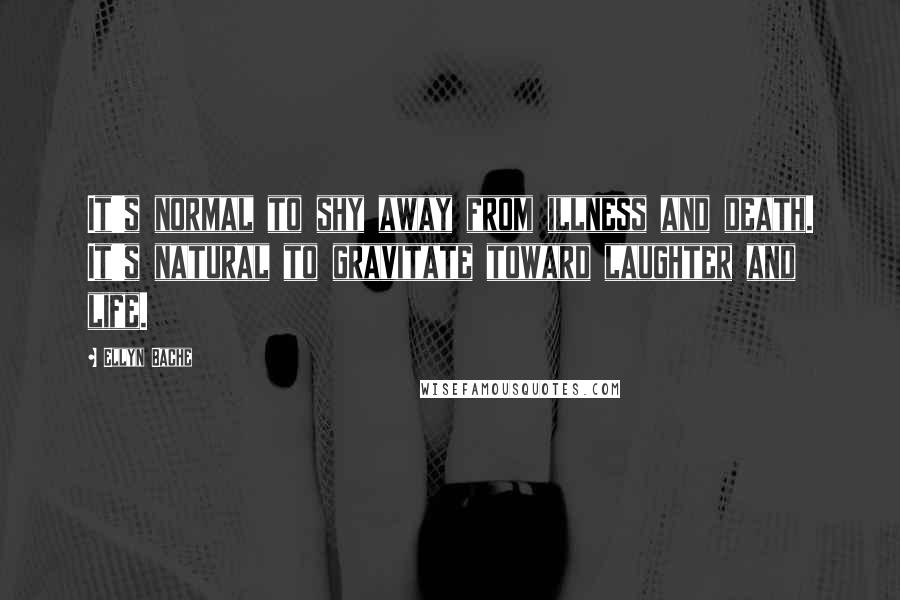 Ellyn Bache Quotes: It's normal to shy away from illness and death. It's natural to gravitate toward laughter and life.