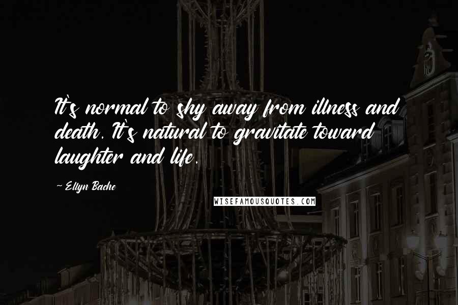 Ellyn Bache Quotes: It's normal to shy away from illness and death. It's natural to gravitate toward laughter and life.