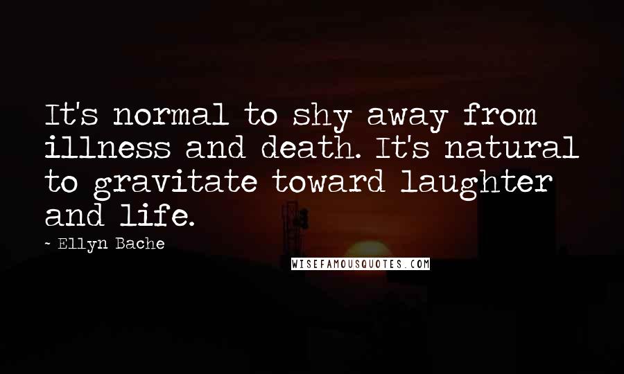 Ellyn Bache Quotes: It's normal to shy away from illness and death. It's natural to gravitate toward laughter and life.